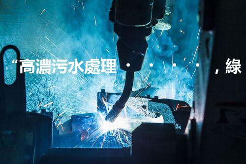 “高濃污水處理，綠色環(huán)保新篇章”